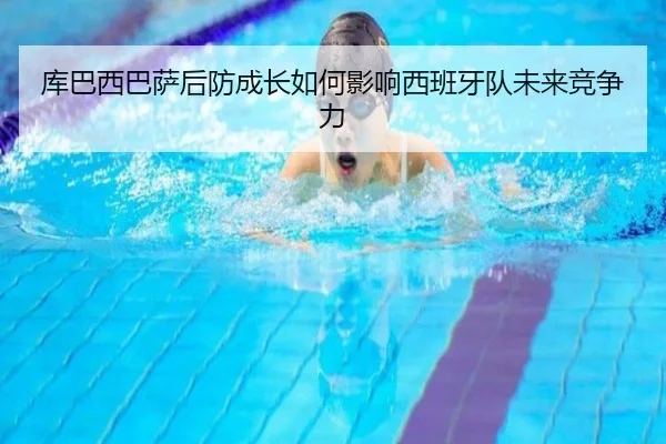 库巴西巴萨后防成长如何影响西班牙队未来竞争力